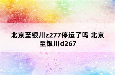 北京至银川z277停运了吗 北京至银川d267